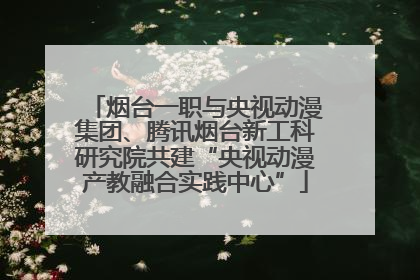 烟台一职与央视动漫集团、腾讯烟台新工科研究院共建“央视动漫产教融合实践中心”