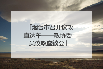 烟台市召开议政直达车——政协委员议政座谈会