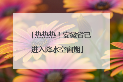 热热热！安徽省已进入降水空窗期