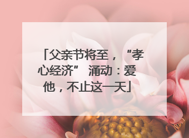 父亲节将至，“孝心经济” 涌动：爱他，不止这一天