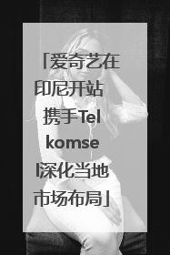 爱奇艺在印尼开站 携手Telkomsel深化当地市场布局