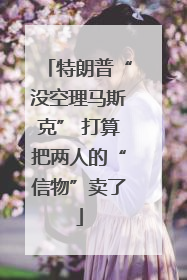 特朗普“没空理马斯克” 打算把两人的“信物”卖了