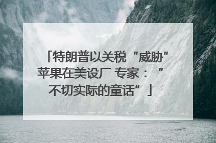 特朗普以关税“威胁”苹果在美设厂 专家：“不切实际的童话”