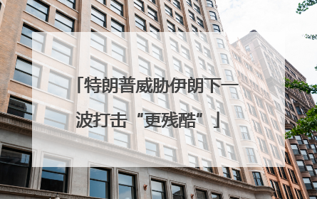 特朗普威胁伊朗下一波打击“更残酷”