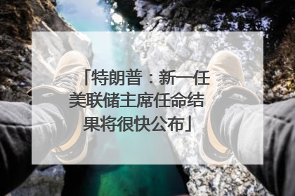 特朗普：新一任美联储主席任命结果将很快公布