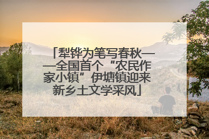 犁铧为笔写春秋——全国首个“农民作家小镇”伊塘镇迎来新乡土文学采风