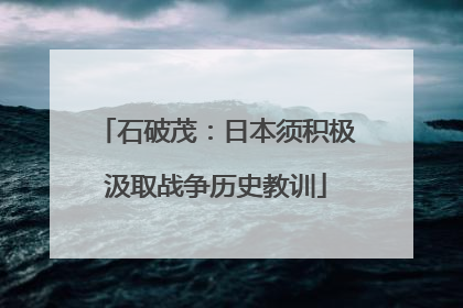 石破茂：日本须积极汲取战争历史教训
