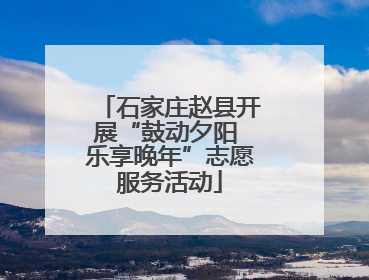 石家庄赵县开展“鼓动夕阳 乐享晚年”志愿服务活动