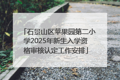 石景山区苹果园第二小学2025年新生入学资格审核认定工作安排