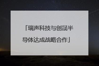 瑞声科技与创晟半导体达成战略合作