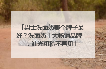 男士洗面奶哪个牌子最好？洗面奶十大畅销品牌，油光粗糙不再见