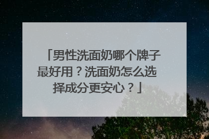 男性洗面奶哪个牌子最好用？洗面奶怎么选择成分更安心？