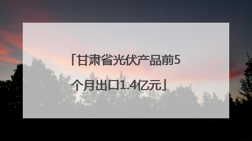 甘肃省光伏产品前5个月出口1.4亿元