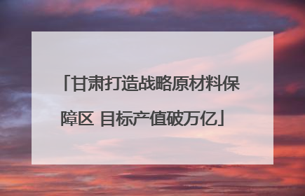 甘肃打造战略原材料保障区 目标产值破万亿
