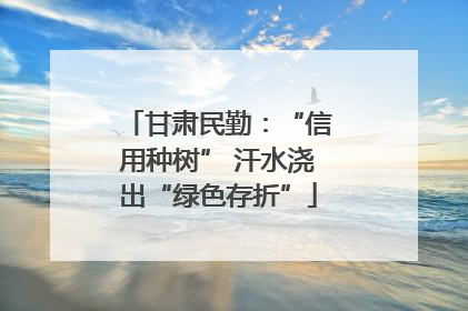 甘肃民勤：“信用种树” 汗水浇出“绿色存折”
