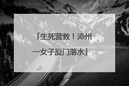 生死营救！漳州一女子厦门落水