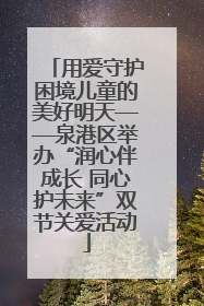 用爱守护困境儿童的美好明天——泉港区举办“润心伴成长 同心护未来”双节关爱活动
