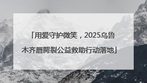 用爱守护微笑，2025乌鲁木齐唇腭裂公益救助行动落地