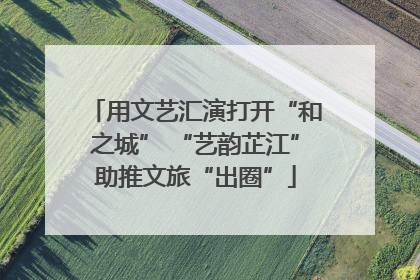 用文艺汇演打开“和之城” “艺韵芷江”助推文旅“出圈”