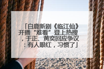 白鹿新剧《临江仙》开播“难看”登上热搜，于正、黄奕回应争议：有人眼红，习惯了