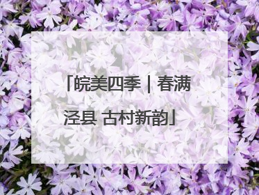 皖美四季｜春满泾县 古村新韵