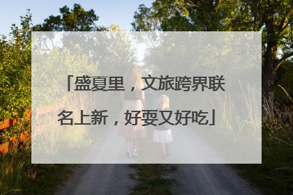 盛夏里，文旅跨界联名上新，好耍又好吃