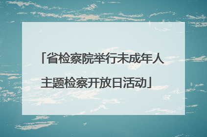 省检察院举行未成年人主题检察开放日活动