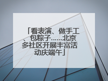 看表演、做手工、包粽子……北京多社区开展丰富活动庆端午