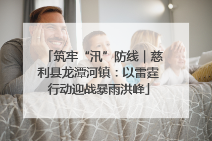 筑牢“汛”防线｜慈利县龙潭河镇：以雷霆行动迎战暴雨洪峰