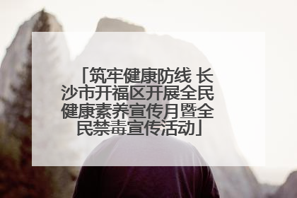 筑牢健康防线 长沙市开福区开展全民健康素养宣传月暨全民禁毒宣传活动