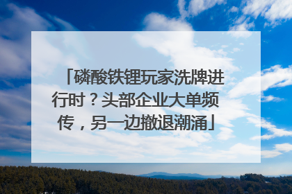 磷酸铁锂玩家洗牌进行时？头部企业大单频传，另一边撤退潮涌