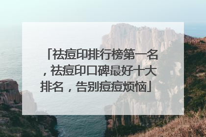 祛痘印排行榜第一名，祛痘印口碑最好十大排名，告别痘痘烦恼