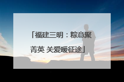 福建三明：粽意聚菁英 关爱暖征途