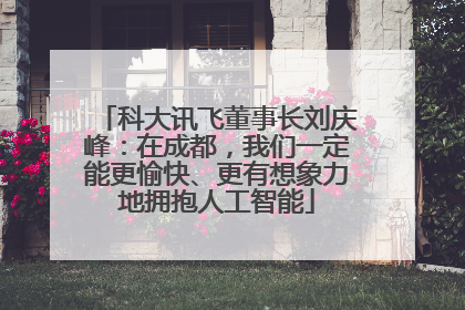 科大讯飞董事长刘庆峰：在成都，我们一定能更愉快、更有想象力地拥抱人工智能