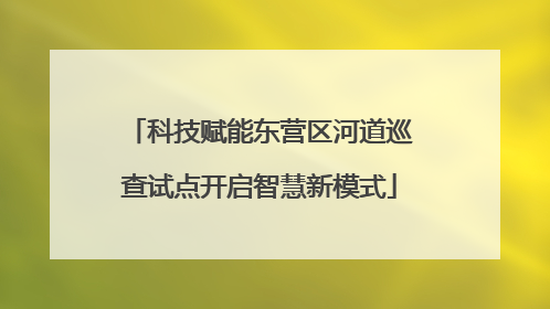 科技赋能东营区河道巡查试点开启智慧新模式