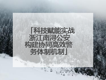 科技赋能实战 浙江南浔公安构建协同高效警务体制机制