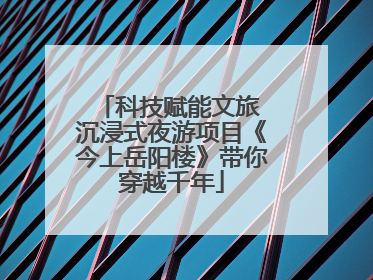 科技赋能文旅 沉浸式夜游项目《今上岳阳楼》带你穿越千年