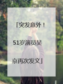 突发意外！51岁演员吴京再次发文