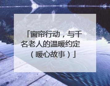 窗帘行动，与千名老人的温暖约定（暖心故事）
