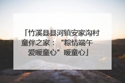 竹溪县县河镇安家沟村童伴之家：“粽情端午 爱暖童心”暖童心