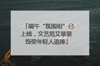 端午“氛围组”已上线，文艺范艾草装饰受年轻人追捧