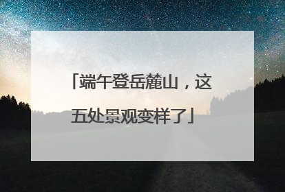 端午登岳麓山，这五处景观变样了