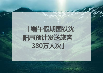 端午假期国铁沈阳局预计发送旅客380万人次