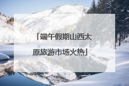 端午假期山西太原旅游市场火热