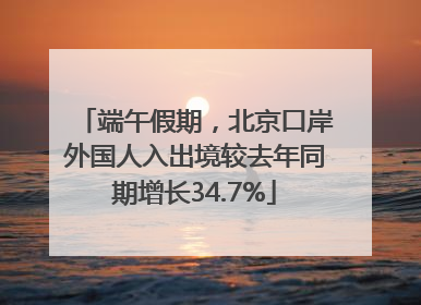 端午假期，北京口岸外国人入出境较去年同期增长34.7%