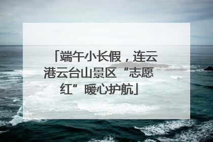 端午小长假，连云港云台山景区“志愿红”暖心护航
