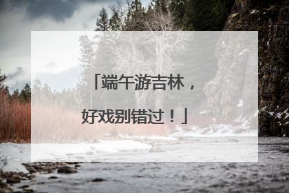 端午游吉林，好戏别错过！