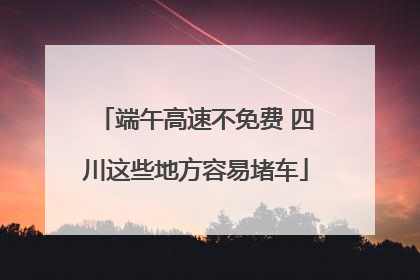 端午高速不免费 四川这些地方容易堵车