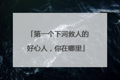 第一个下河救人的好心人，你在哪里