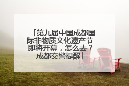 第九届中国成都国际非物质文化遗产节即将开幕，怎么去？成都交警提醒